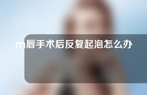 m唇手术后反复起泡怎么办