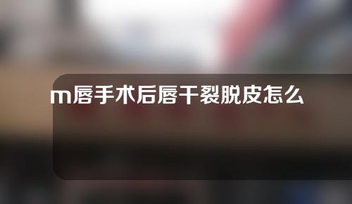 m唇手术后唇干裂脱皮怎么办