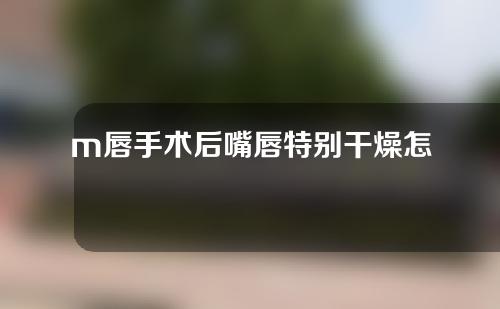 m唇手术后嘴唇特别干燥怎么办