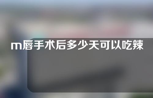 m唇手术后多少天可以吃辣椒