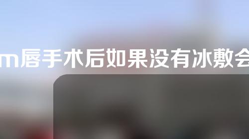 m唇手术后如果没有冰敷会怎么样