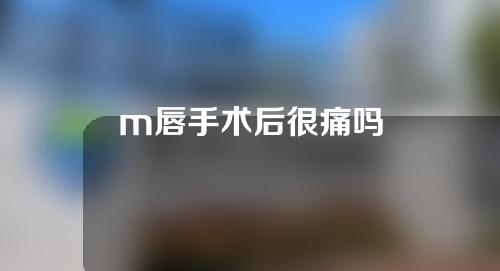 m唇手术后很痛吗