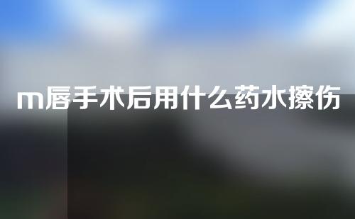 m唇手术后用什么药水擦伤口