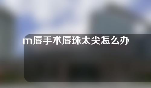 m唇手术唇珠太尖怎么办