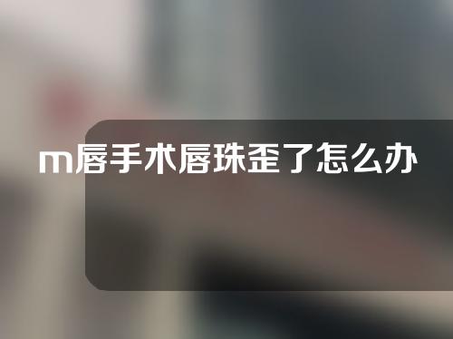 m唇手术唇珠歪了怎么办