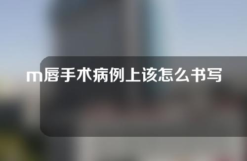 m唇手术病例上该怎么书写