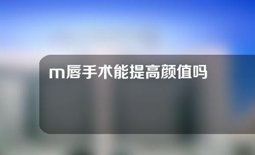 m唇手术能提高颜值吗