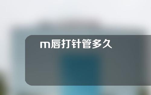 m唇打针管多久