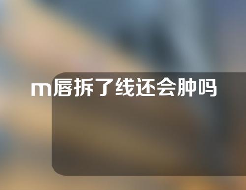 m唇拆了线还会肿吗