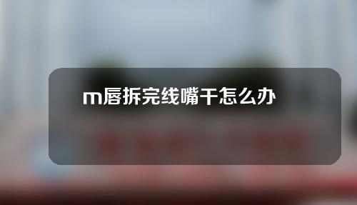 m唇拆完线嘴干怎么办