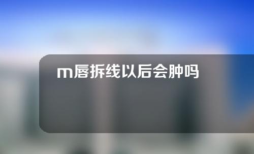 m唇拆线以后会肿吗