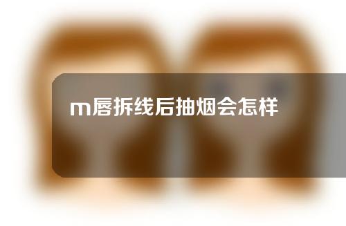 m唇拆线后抽烟会怎样