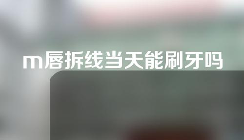 m唇拆线当天能刷牙吗