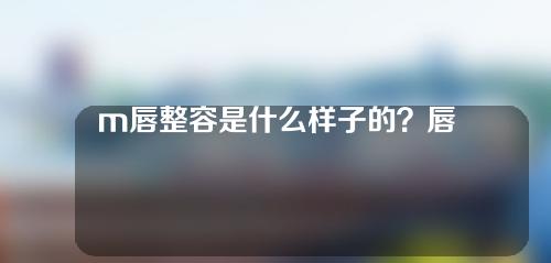 m唇整容是什么样子的？唇和m唇有什么区别？