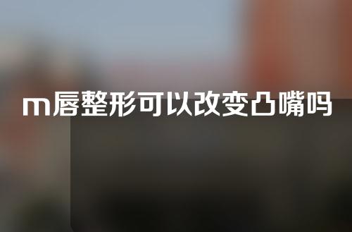 m唇整形可以改变凸嘴吗