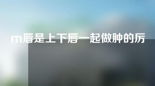 m唇是上下唇一起做肿的厉害吗