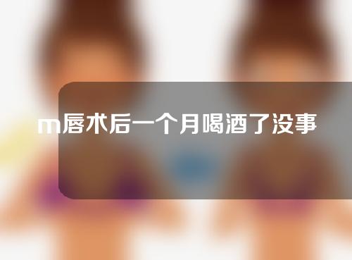 m唇术后一个月喝酒了没事吧