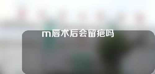 m唇术后会留疤吗