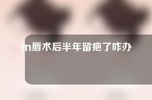 m唇术后半年留疤了咋办