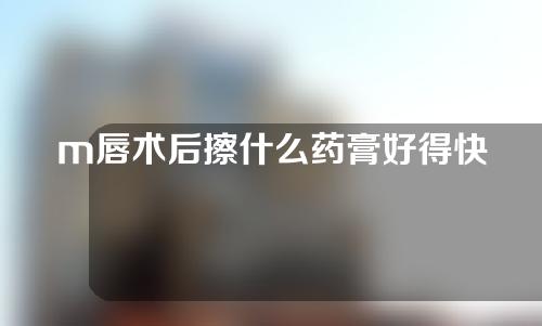 m唇术后擦什么药膏好得快