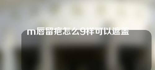 m唇留疤怎么9样可以遮盖