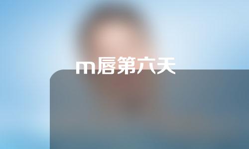m唇第六天