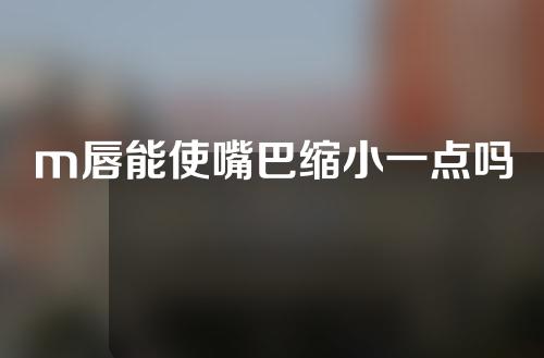 m唇能使嘴巴缩小一点吗