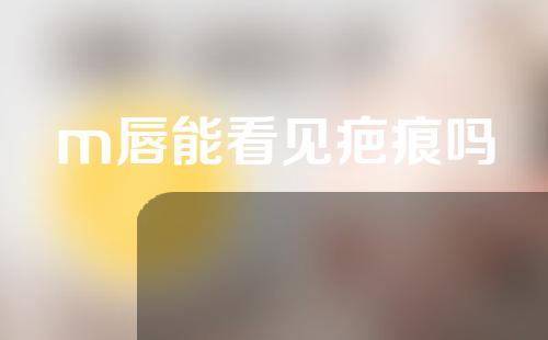 m唇能看见疤痕吗