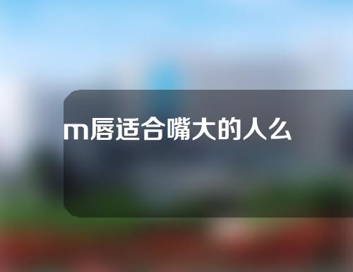 m唇适合嘴大的人么