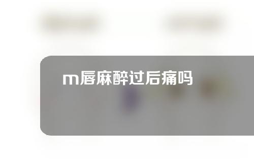 m唇麻醉过后痛吗