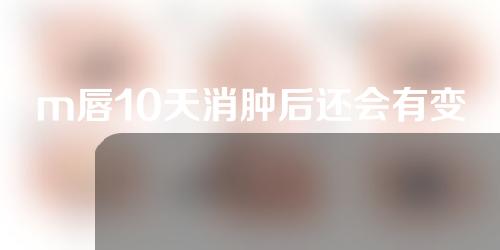 m唇10天消肿后还会有变化吗