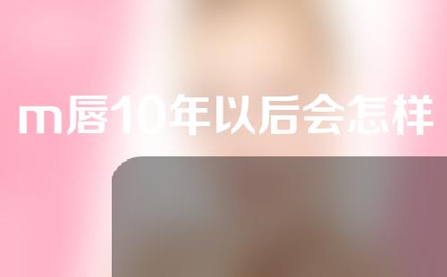 m唇10年以后会怎样