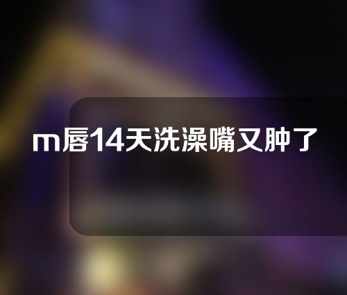 m唇14天洗澡嘴又肿了