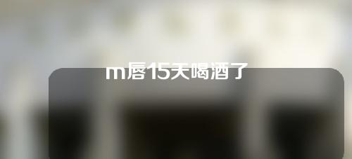 m唇15天喝酒了