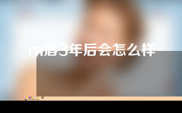 m唇3年后会怎么样