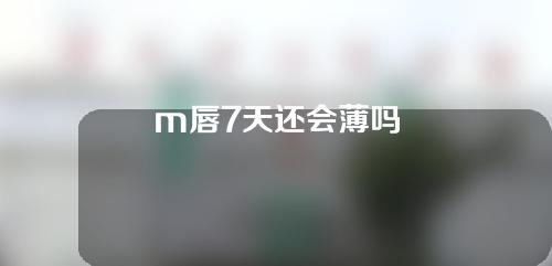 m唇7天还会薄吗