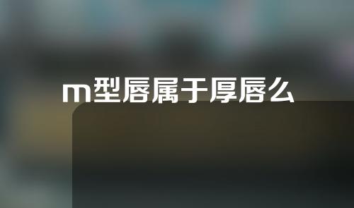 m型唇属于厚唇么