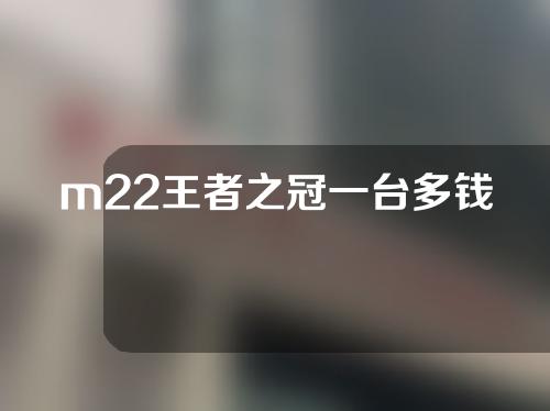 m22王者之冠一台多钱