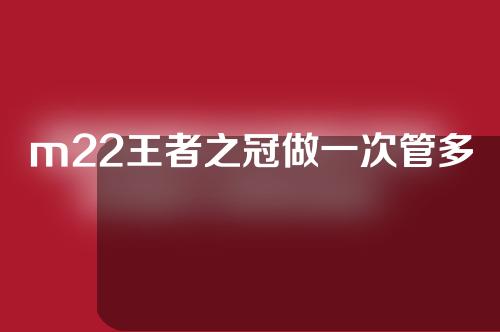 m22王者之冠做一次管多久