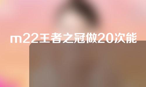 m22王者之冠做20次能达到什么效果