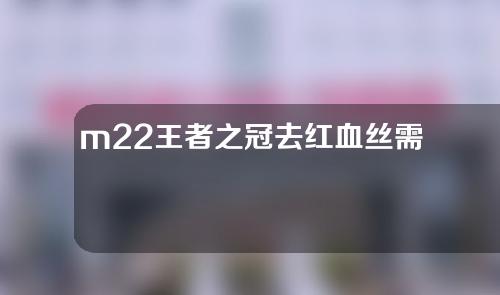 m22王者之冠去红血丝需要几次