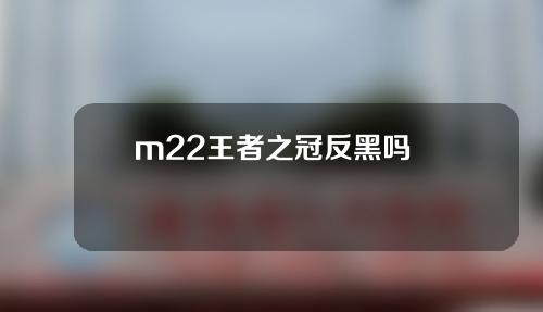 m22王者之冠反黑吗