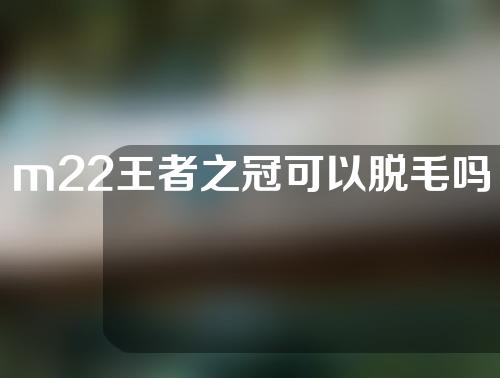 m22王者之冠可以脱毛吗