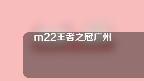 m22王者之冠广州