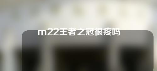 m22王者之冠很疼吗