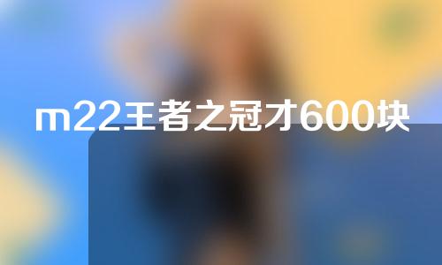 m22王者之冠才600块