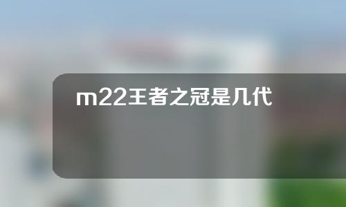 m22王者之冠是几代