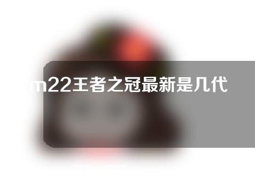 m22王者之冠最新是几代