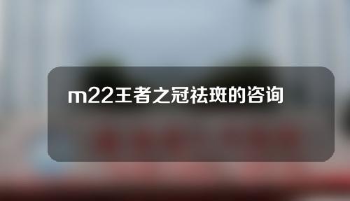 m22王者之冠祛斑的咨询话术