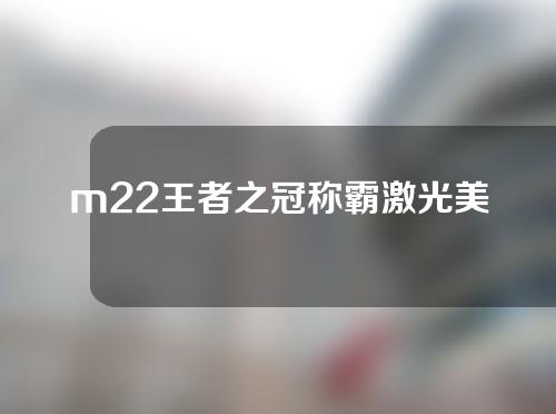 m22王者之冠称霸激光美肤界